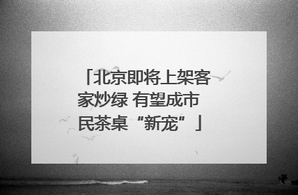 北京即将上架客家炒绿 有望成市民茶桌“新宠”