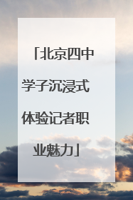 北京四中学子沉浸式体验记者职业魅力