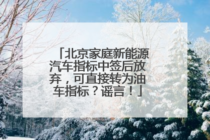 北京家庭新能源汽车指标中签后放弃，可直接转为油车指标？谣言！
