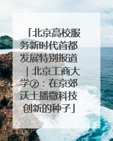 北京高校服务新时代首都发展特别报道｜北京工商大学②：在京郊沃土播撒科技创新的种子