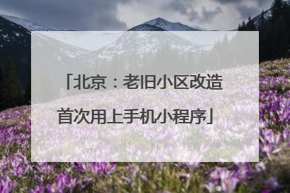 北京：老旧小区改造首次用上手机小程序