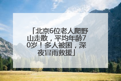 北京6位老人爬野山走散，平均年龄70岁！多人被困，深夜冒雨救援
