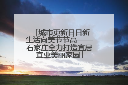 城市更新日日新 生活向美节节高——石家庄全力打造宜居宜业美丽家园