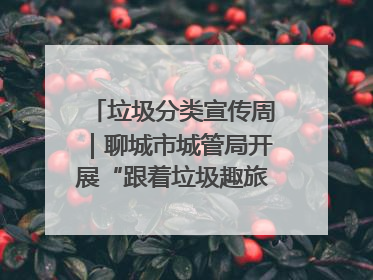 垃圾分类宣传周｜聊城市城管局开展“跟着垃圾趣旅行”垃圾分类科普宣传活动