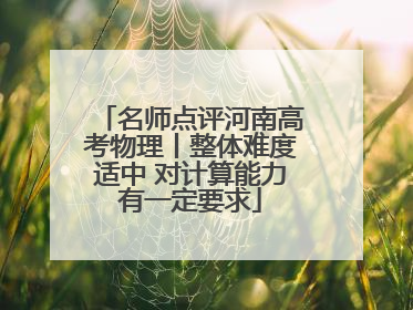 名师点评河南高考物理丨整体难度适中 对计算能力有一定要求