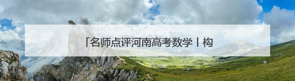 名师点评河南高考数学丨构建新颖情境，考查创新思维