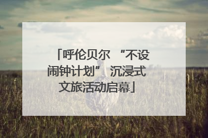 呼伦贝尔 “不设闹钟计划” 沉浸式文旅活动启幕
