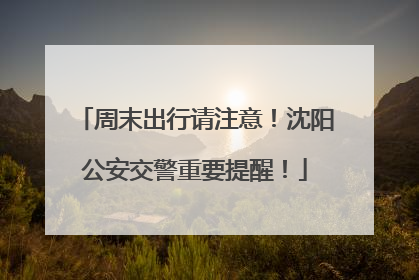周末出行请注意！沈阳公安交警重要提醒！