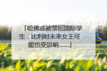 哈佛或被禁招国际学生，比利时未来女王可能也受影响……