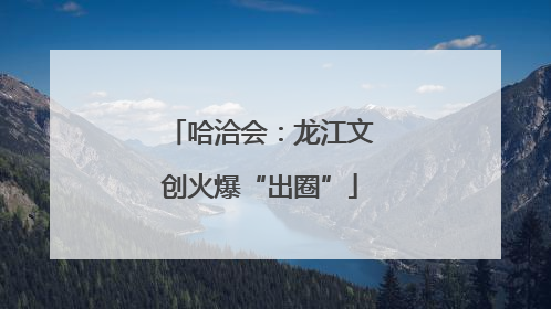 哈洽会：龙江文创火爆“出圈”