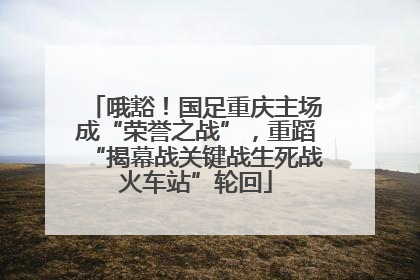 哦豁！国足重庆主场成“荣誉之战”，重蹈“揭幕战关键战生死战火车站”轮回