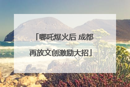 哪吒爆火后 成都再放文创激励大招
