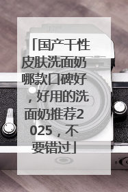 国产干性皮肤洗面奶哪款口碑好，好用的洗面奶推荐2025，不要错过