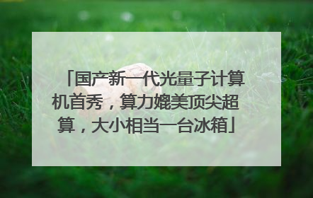 国产新一代光量子计算机首秀，算力媲美顶尖超算，大小相当一台冰箱