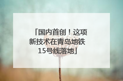 国内首创！这项新技术在青岛地铁15号线落地