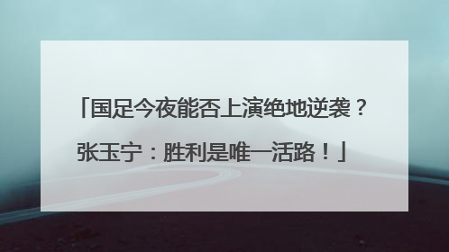 国足今夜能否上演绝地逆袭？张玉宁：胜利是唯一活路！