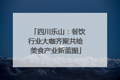 四川乐山：餐饮行业大咖齐聚共绘美食产业新蓝图