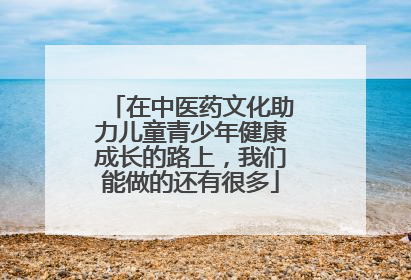 在中医药文化助力儿童青少年健康成长的路上，我们能做的还有很多