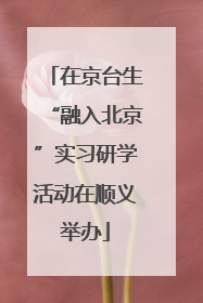 在京台生“融入北京”实习研学活动在顺义举办
