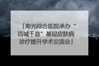 寿光综合医院承办“百城千县”基层皮肤病诊疗提升学术交流会