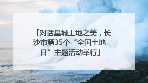 对话星城土地之美，长沙市第35个“全国土地日”主题活动举行