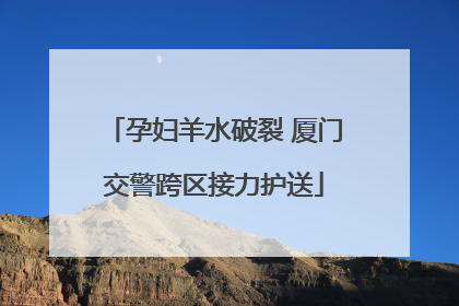 孕妇羊水破裂 厦门交警跨区接力护送