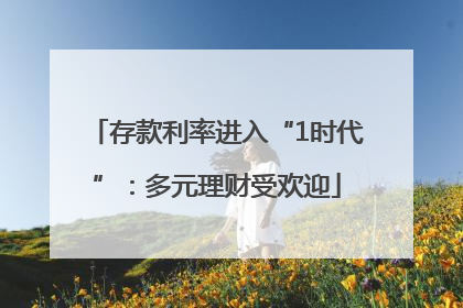 存款利率进入“1时代”：多元理财受欢迎