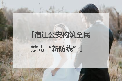 宿迁公安构筑全民禁毒“新防线”