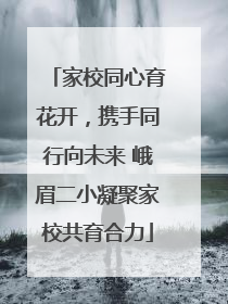 家校同心育花开，携手同行向未来 峨眉二小凝聚家校共育合力