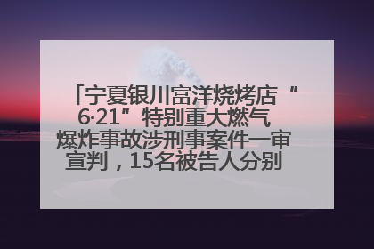 宁夏银川富洋烧烤店“6·21”特别重大燃气爆炸事故涉刑事案件一审宣判，15名被告人分别判刑六年至一年不等