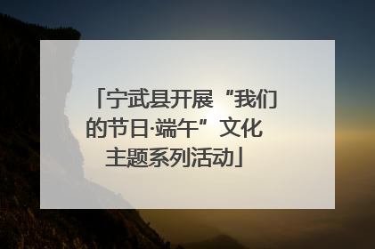 宁武县开展“我们的节日·端午”文化主题系列活动