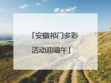 安徽祁门多彩活动迎端午