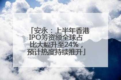 安永：上半年香港IPO筹资额全球占比大幅升至24%，预计热度持续推升