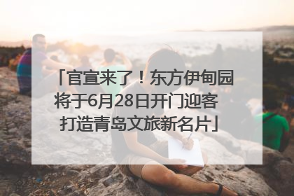 官宣来了！东方伊甸园将于6月28日开门迎客 打造青岛文旅新名片