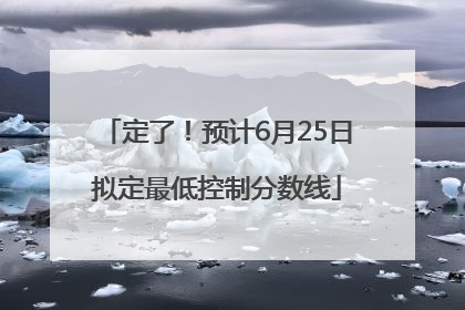 定了！预计6月25日拟定最低控制分数线