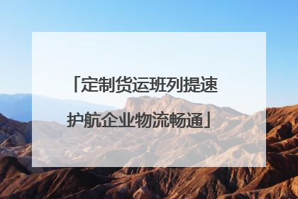 定制货运班列提速 护航企业物流畅通