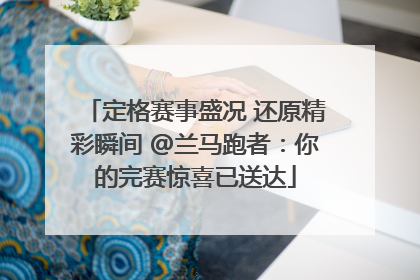 定格赛事盛况 还原精彩瞬间 @兰马跑者：你的完赛惊喜已送达