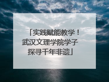 实践赋能教学！武汉文理学院学子探寻千年非遗