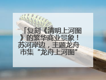 复刻《清明上河图》的繁华商业景象！苏河岸边，主题龙舟市集“龙舟上河图”等你来逛