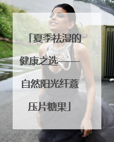 夏季祛湿的健康之选——自然阳光纤薏压片糖果