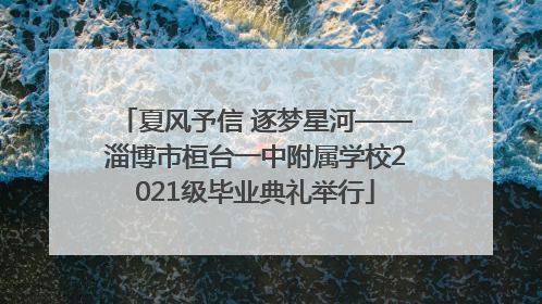 夏风予信 逐梦星河——淄博市桓台一中附属学校2021级毕业典礼举行
