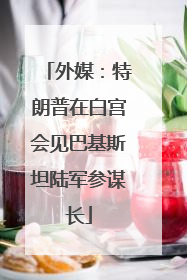 外媒：特朗普在白宫会见巴基斯坦陆军参谋长