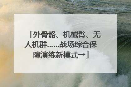 外骨骼、机械臂、无人机群……战场综合保障演练新模式→