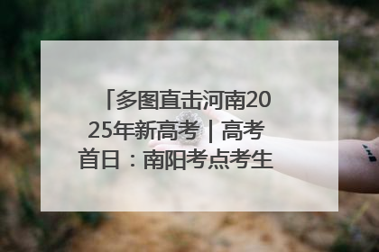 多图直击河南2025年新高考｜高考首日：南阳考点考生信心满满迎战