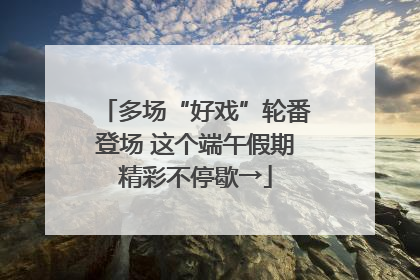 多场“好戏”轮番登场 这个端午假期精彩不停歇→
