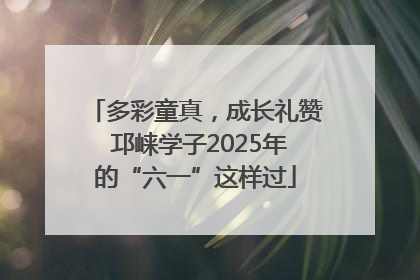 多彩童真，成长礼赞 邛崃学子2025年的“六一”这样过