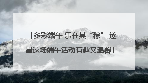 多彩端午 乐在其“粽” 遂昌这场端午活动有趣又温馨