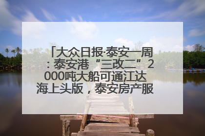 大众日报·泰安一周：泰安港“三改二”2000吨大船可通江达海上头版，泰安房产服务改革经验全省推广
