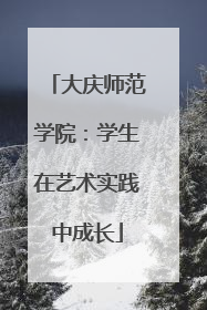 大庆师范学院：学生在艺术实践中成长