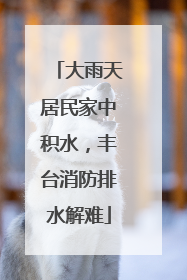 大雨天居民家中积水，丰台消防排水解难